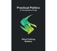 Practical Politics; Or, The Liberalism Of To-Day