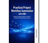 Practical Project Workflow Automation with n8n: Designing Scalable Integrations, Intelligent Processes, and Real World No Code Solutions