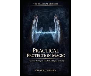 Practical Protection Magic: Advanced Workings to Seal, Bind, and Defend Your Reality Against What You Cannot See
