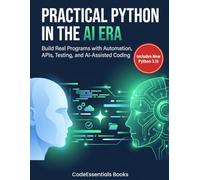 Practical Python in the AI Era: Build Real Programs with Automation, APIs, Testing, and AI-Assisted Coding
