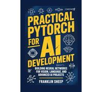 Practical PyTorch for AI Development: Building Neural Networks for Vision, Language, and Advanced AI Projects