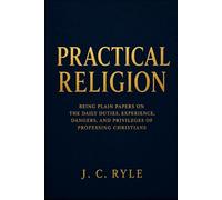 Practical Religion: Being Plain Papers on the Daily Duties, Experience, Dangers, and Privileges of Professing Christians