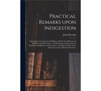 Practical Remarks Upon Indigestion Particularly as Connected With Bilious and Nervous Affections of the Head and Other Parts Including Observations Upon t John HowshipJohn Howship (Auteur)