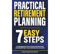 Practical Retirement Planning: 7 Easy Steps to Safeguard Your Financial Security And Maximize Your Retirement Income