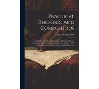 Practical Rhetoric And Composition: A Complete And Practical Discussion Of Capital Letters, Punctuation, Letter-Writing, Style, And Com Position: With