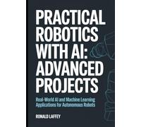 PRACTICAL ROBOTICS WITH AI: ADVANCED PROJECTS: Real-World AI and Machine Learning Applications for Autonomous Robots