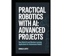 PRACTICAL ROBOTICS WITH AI: ADVANCED PROJECTS: Real-World AI and Machine Learning Applications for Autonomous Robots