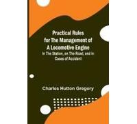Practical Rules For The Management Of A Locomotive Engine; In The Station, On The Road, And In Cases Of Accident