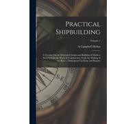 Practical Shipbuilding: A Treatise On The Structural Design And Building Of Modern Steel Vessels; The Work Of Construction, From The Making Of