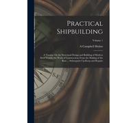 Practical Shipbuilding: A Treatise On The Structural Design And Building Of Modern Steel Vessels; The Work Of Construction, From The Making Of