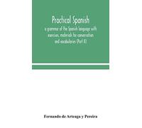 Practical Spanish, A Grammar Of The Spanish Language With Exercises, Materials For Conversation And Vocabularies (Part Ii)