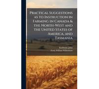 Practical Suggestions as to Instruction in Farming in Canada & the North-West and the United States of America, and Tasmania