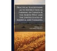 Practical Suggestions as to Instruction in Farming in Canada & the North-West and the United States of America, and Tasmania