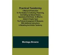 Practical Taxidermy A manual of instruction to the amateur in collecting preserving and setting up natural history specimens of all kinds. To which is add Montagu BrowneMontagu Browne (Auteur)