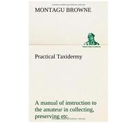 Practical Taxidermy A Manual Of Instruction To The Amateur In Collecting, Preserving, And Setting Up Natural History Specimens Of All Kinds. To Which