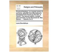 Practical Theology, In A Regular Series Of Sermons, Selected From Bourdaloue's: Translated From French By The Rev. A. Carroll. The Second Edition, ... The Reverend B. Mac Mahon. ... Volume 2 Of 2