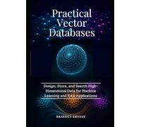 Practical Vector Databases: Design, Store, and Search High-Dimensional Data for Machine Learning and RAG Applications