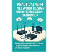 Practical Wi-Fi Network Design and Implementation Handbook: A Comprehensive Guide with Example Designs and Implementations for Enterprise Networks