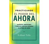 Practicando El Poder del Ahora: Enseñanzas, Meditaciones Y Ejercicios Esenciales Extraídos de El Poder del Ahora