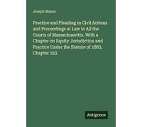 Practice and Pleading in Civil Actions and Proceedings at Law in All the Courts of Massachusettts. With a Chapter on Equity Jurisdiction and Practice Under the Statute of 1883, Chapter 223