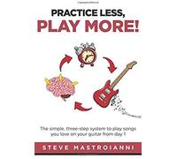Practice Less, Play More: The Simple, Three-Step System To Play Songs You Love On Your Guitar From Day 1