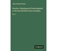 Practice, Pleading and Forms Adapted to the new Revised Code of Indiana: Vol. I