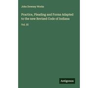 Practice, Pleading and Forms Adapted to the new Revised Code of Indiana: Vol. III
