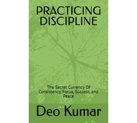 PRACTICING DISCIPLINE: The Secret Currency Of Consistency, Focus, Success, and Peace
