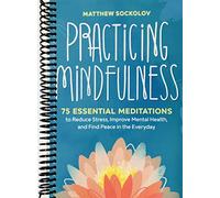 Practicing Mindfulness: 75 Essential Meditations to Reduce Stress, Improve Mental Health, and Find Peace in the Everyday