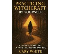 Practicing Witchcraft by Yourself: A Guide to Creating a Path That Works for You: A Practical Guide to Learning Witchcraft Alone and Creating Your Own Spiritual Practice