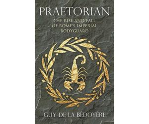 Praetorian: The Rise and Fall of Rome's Imperial Bodyguard