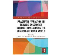 Pragmatic Variation In Service Encounter Interactions Across The Spanish-Speaking World (Routledge Studies In Hispanic And Lusophone Linguistics)