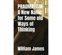 PRAGMATISM- A New Name for Some old Ways of Thinking: 1907 Philosophical Classic (Annotated)