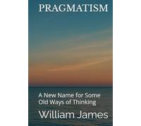 PRAGMATISM: A New Name for Some Old Ways of Thinking