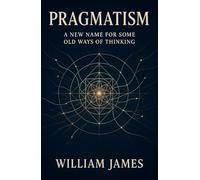 Pragmatism: A New Name for Some Old Ways of Thinking: Discover Meaning & Purpose with Practical New Thought