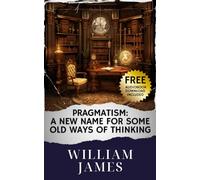 Pragmatism: A New Name for Some Old Ways of Thinking: Embrace Pragmatism's New Perspective on Old Thinking. The Original Classic (annotated)