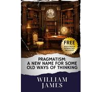Pragmatism: A New Name for Some Old Ways of Thinking: Embrace Pragmatism's New Perspective on Old Thinking. The Original Classic (annotated)