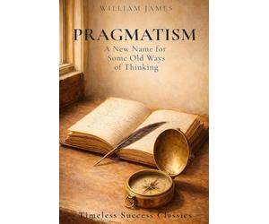 Pragmatism: A New Name for Some Old Ways of Thinking: The Original Classic on Practical Philosophy and the Meaning of Truth in a Definitive Edition