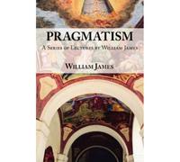 Pragmatism - A Series Of Lectures By William James, 1906-1907