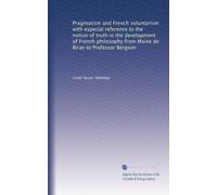 Pragmatism and French voluntarism with especial reference to the notion of truth in the development of French philosophy from Maine de Biran to Professor Bergson