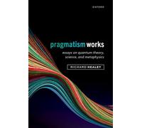 Pragmatism Works: Essays on Quantum Theory, Science, and Metaphysics