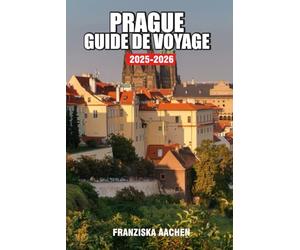 PRAGUE GUIDE DE VOYAGE: Un voyage à travers des cités antiques, des royaumes perdus et des routes de voyage légendaires