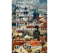 Prague’s Winter Comforts of Old: Food, Folklore, and Stories: 20 Recipes of Medieval Czech Cuisine