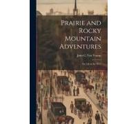 Prairie And Rocky Mountain Adventures: Or, Life In The West
