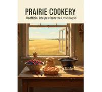 Prairie Cookery: Unofficial Recipes From The Little House