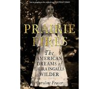 Prairie Fires: The American Dreams of Laura Ingalls Wilder