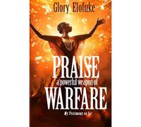 Praise, A Powerful Weapon Of Warfare, My Testimony So Far