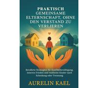 PRAKTISCH GEMEINSAME ELTERNSCHAFT, OHNE DEN VERSTAND ZU VERLIEREN: Bewährte Strategien für Konfliktbewältigung, inneren Frieden und resiliente Kinder nach Scheidung oder Trennung