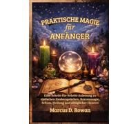 Praktische Magie für Anfänger: Eine Schritt-für-Schritt-Anleitung zu einfachen Zaubersprüchen, Kerzenmagie, Schutz, Heilung und alltäglicher Hexerei