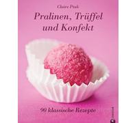 Pralinen, Trüffel und Konfekt: 90 klassische Rezepte
